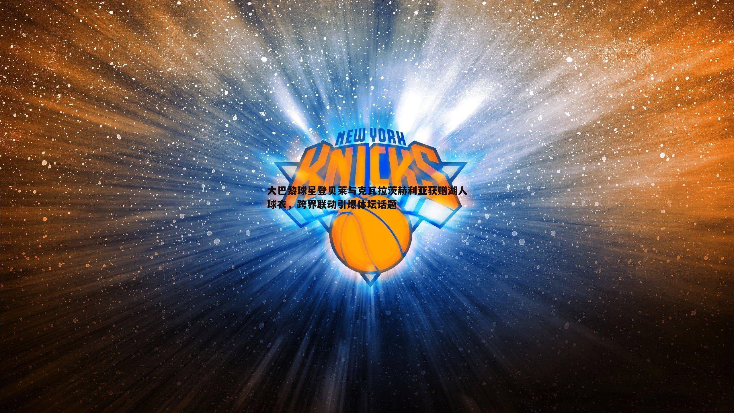 大巴黎球星登贝莱与克瓦拉茨赫利亚获赠湖人球衣,跨界联动引爆体坛话题