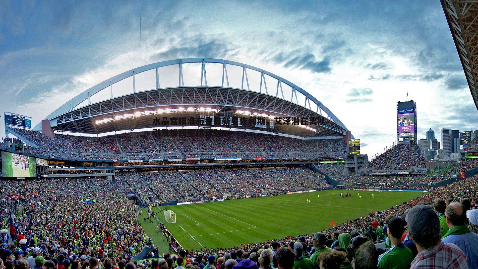 水晶宫瞄准布鲁日新星佐利斯,艾泽潜在离队引发锋线重组计划