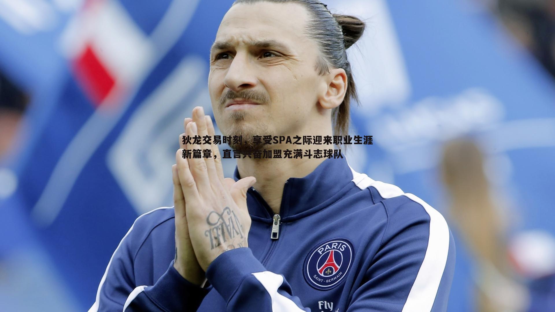 狄龙交易时刻,享受SPA之际迎来职业生涯新篇章,直言兴奋加盟充满斗志球队
