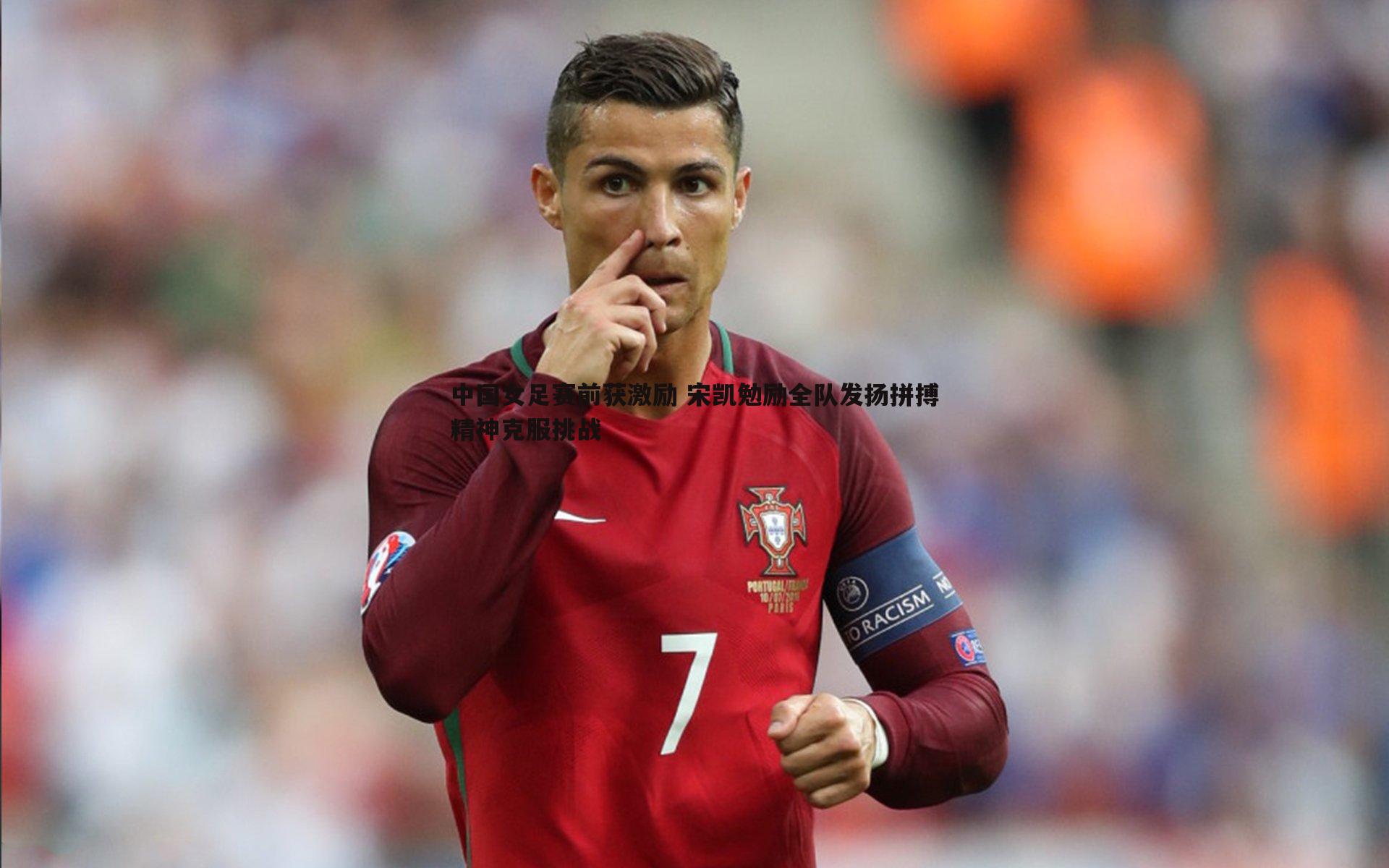 中国女足赛前获激励 宋凯勉励全队发扬拼搏精神克服挑战