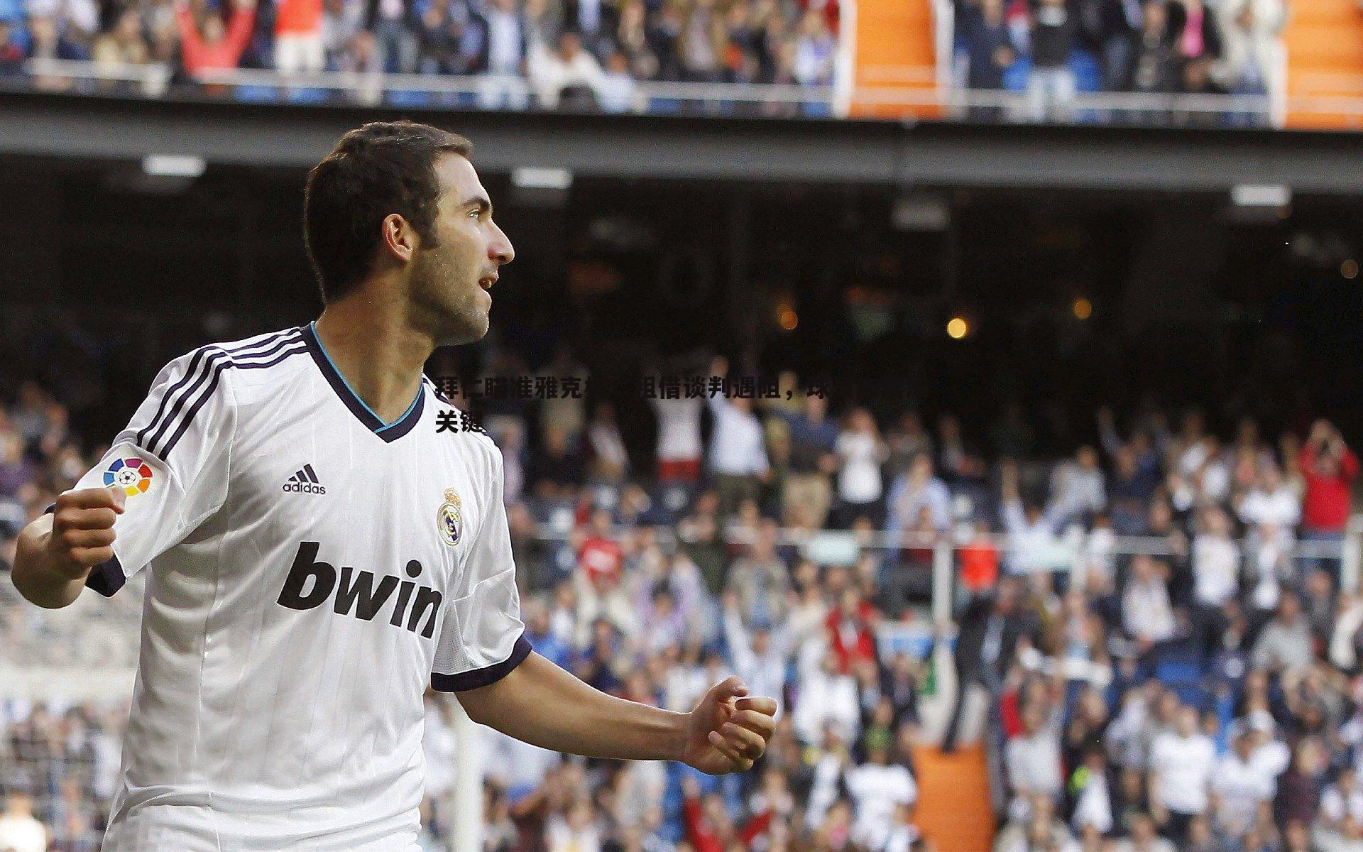 YY易游体育-拜仁瞄准雅克松，租借谈判遇阻，球员态度成关键