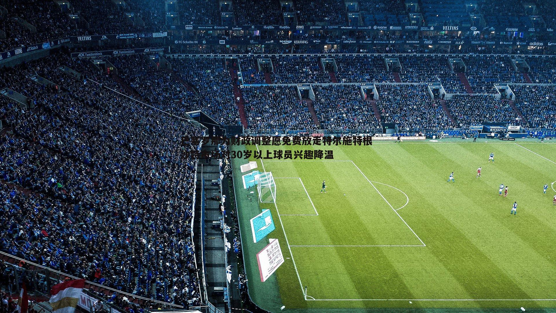 巴塞罗那为财政调整愿免费放走特尔施特根 沙特市场对30岁以上球员兴趣降温