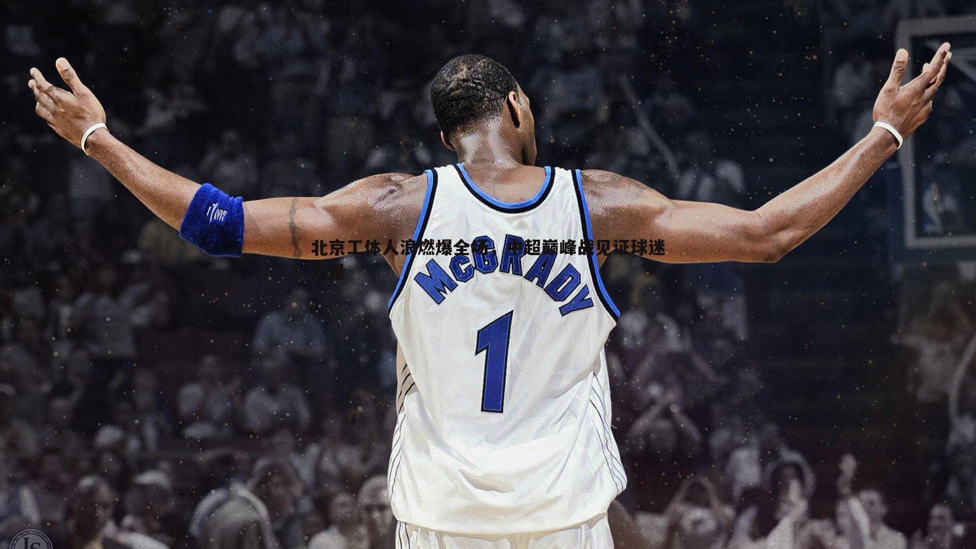 YY易游体育-北京工体人浪燃爆全场，中超巅峰战见证球迷力量