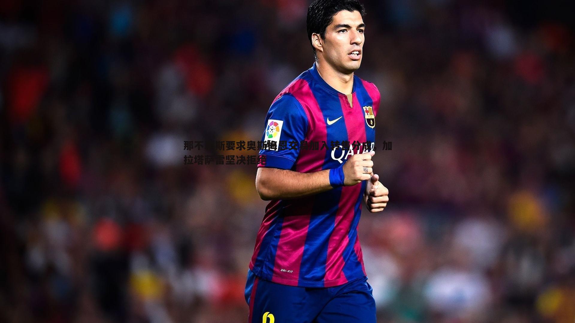 YY易游体育-那不勒斯要求奥斯梅恩交易加入转售分成，加拉塔萨雷坚决拒绝