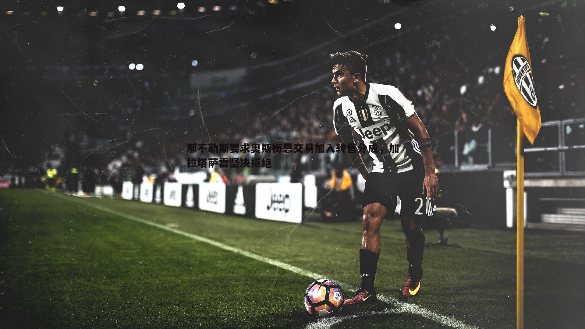 那不勒斯要求奥斯梅恩交易加入转售分成，加拉塔萨雷坚决拒绝