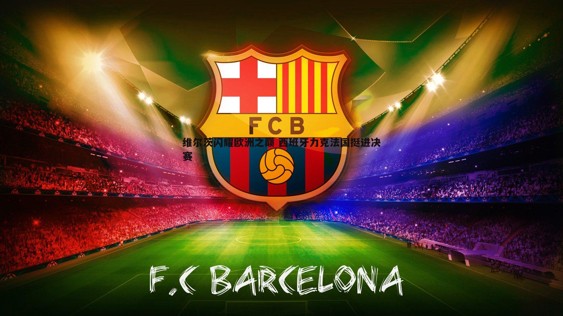 YY易游体育-维尔茨闪耀欧洲之巅 西班牙力克法国挺进决赛