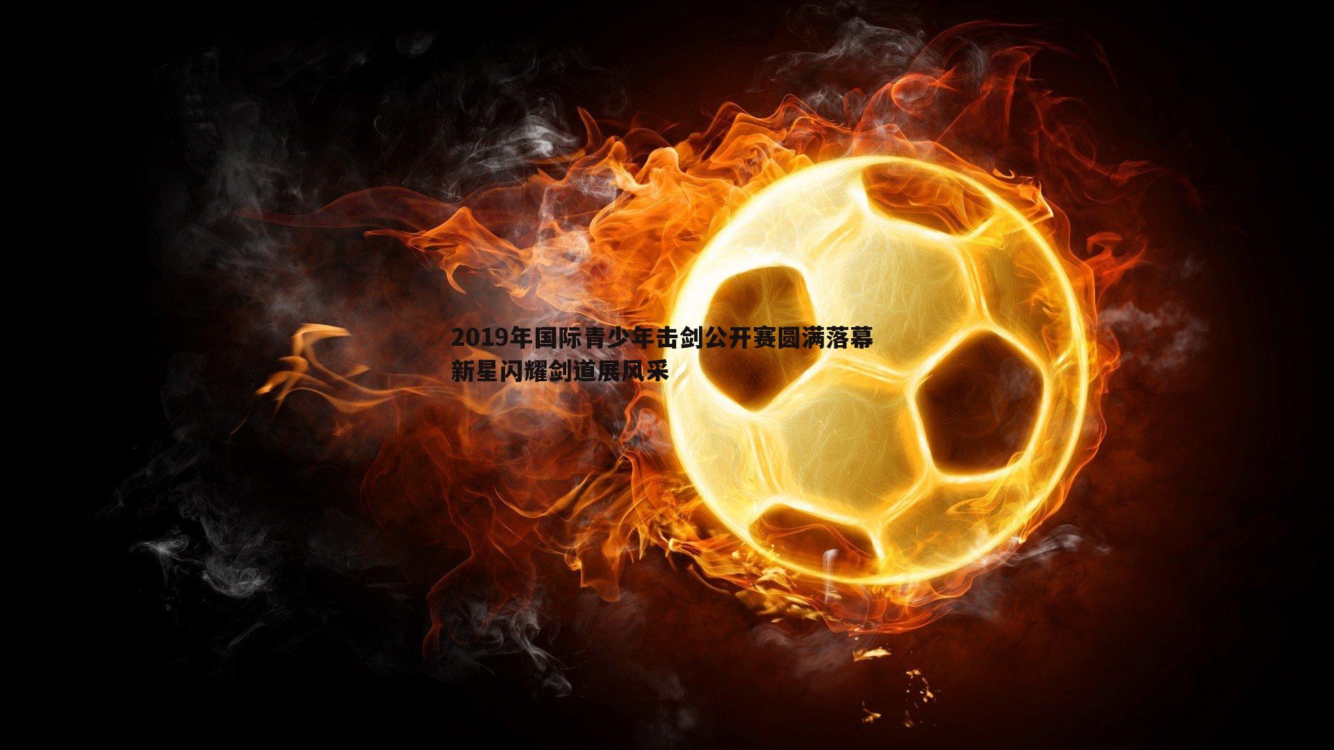 2019年国际青少年击剑公开赛圆满落幕 新星闪耀剑道展风采